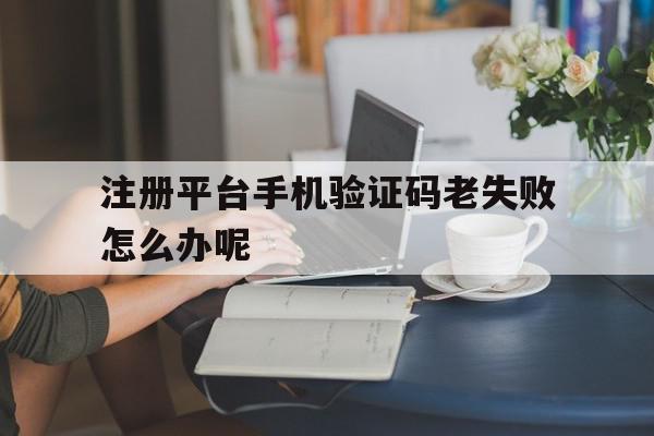 注册平台手机验证码老失败怎么办呢