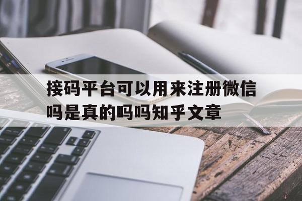 接码平台可以用来注册微信吗是真的吗吗知乎文章的简单介绍 接码平台可以用来注册微信吗是真的吗吗知乎文章的简单介绍