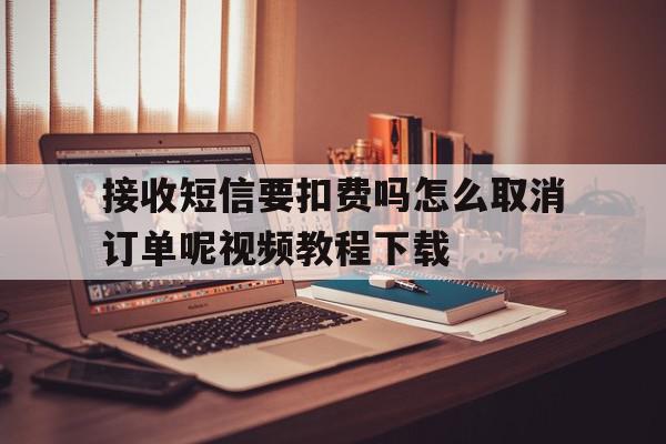包含接收短信要扣费吗怎么取消订单呢视频教程下载的词条 包含接收短信要扣费吗怎么取消订单呢视频教程下载的词条
