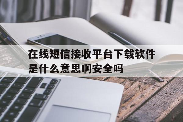 在线短信接收平台下载软件是什么意思啊安全吗 在线短信接收平台下载软件是什么意思啊安全吗