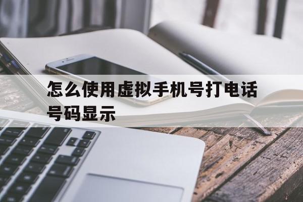 怎么使用虚拟手机号打电话号码显示 怎么使用虚拟手机号打电话号码显示