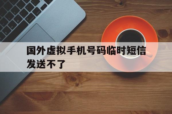 国外虚拟手机号码临时短信发送不了 国外虚拟手机号码临时短信发送不了