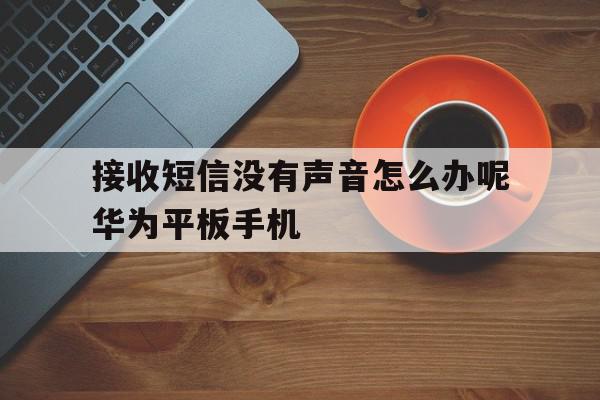 接收短信没有声音怎么办呢华为平板手机 接收短信没有声音怎么办呢华为平板手机