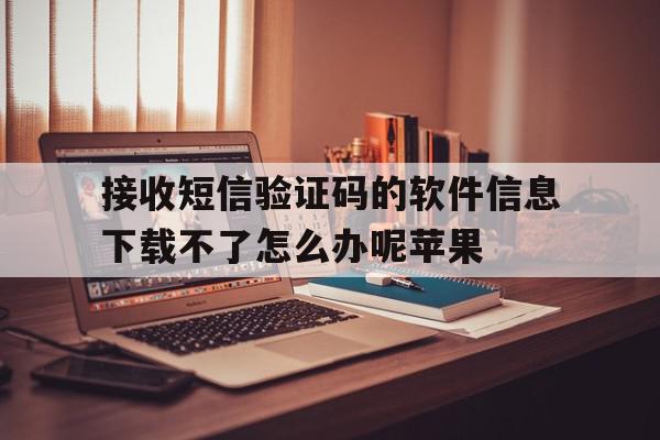 接收短信验证码的软件信息下载不了怎么办呢苹果的简单介绍 接收短信验证码的软件信息下载不了怎么办呢苹果的简单介绍