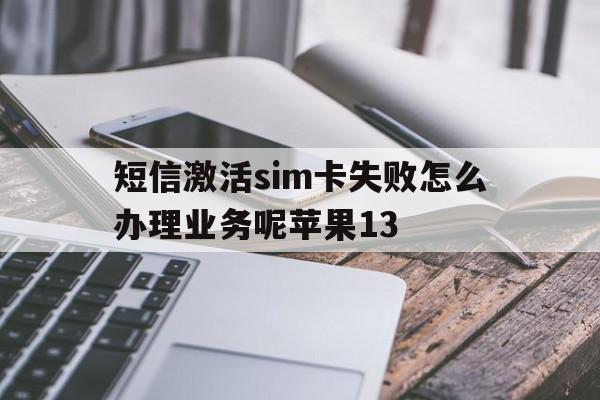 短信激活sim卡失败怎么办理业务呢苹果13的简单介绍 短信激活sim卡失败怎么办理业务呢苹果13的简单介绍