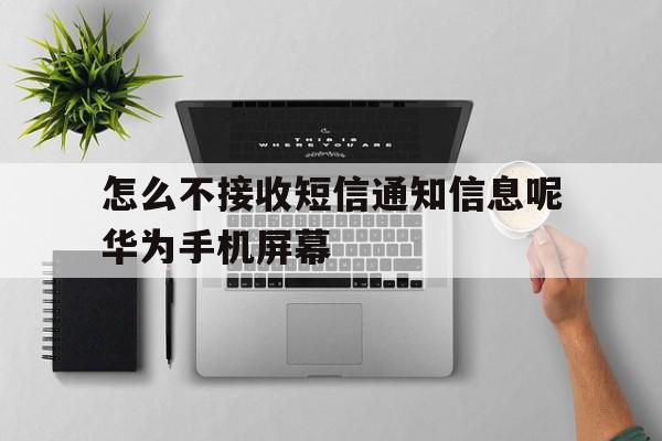 怎么不接收短信通知信息呢华为手机屏幕 怎么不接收短信通知信息呢华为手机屏幕