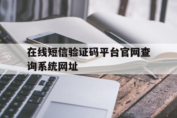 在线短信验证码平台官网查询系统网址的简单介绍 在线短信验证码平台官网查询系统网址的简单介绍