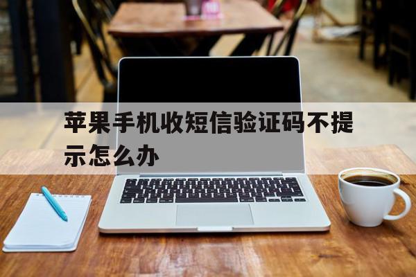 苹果手机收短信验证码不提示怎么办 苹果手机收短信验证码不提示怎么办