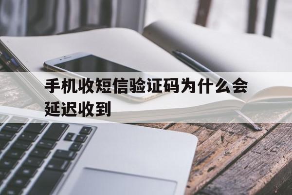 手机收短信验证码为什么会延迟收到 手机收短信验证码为什么会延迟收到