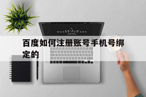 百度如何注册账号手机号绑定的 百度如何注册账号手机号绑定的