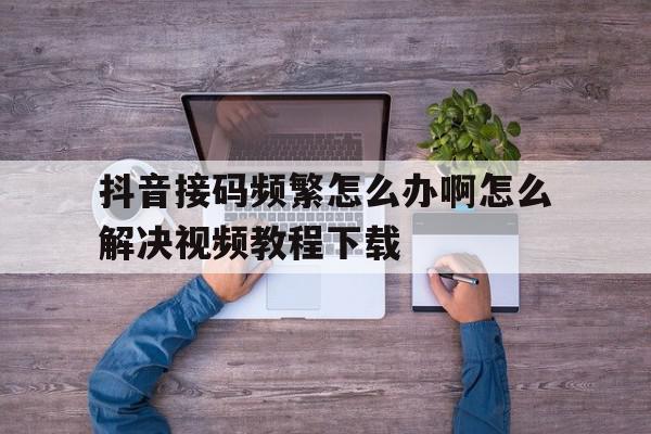包含抖音接码频繁怎么办啊怎么解决视频教程下载的词条 包含抖音接码频繁怎么办啊怎么解决视频教程下载的词条