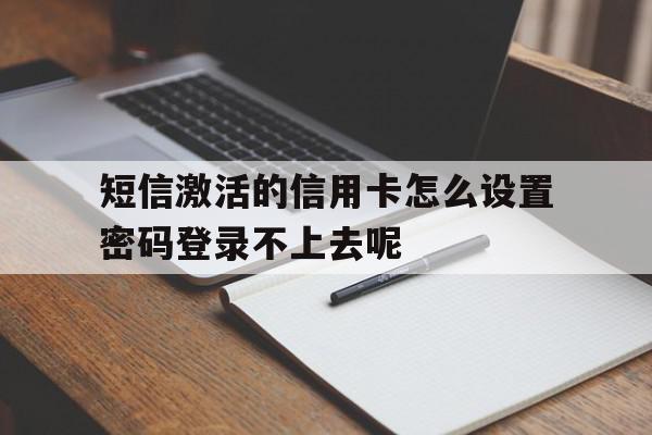 关于短信激活的信用卡怎么设置密码登录不上去呢的信息 关于短信激活的信用卡怎么设置密码登录不上去呢的信息