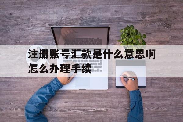 包含注册账号汇款是什么意思啊怎么办理手续的词条 包含注册账号汇款是什么意思啊怎么办理手续的词条