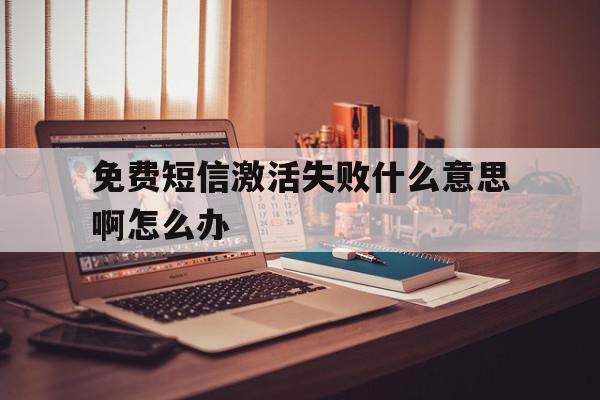 免费短信激活失败什么意思啊怎么办 免费短信激活失败什么意思啊怎么办