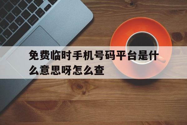 免费临时手机号码平台是什么意思呀怎么查 免费临时手机号码平台是什么意思呀怎么查