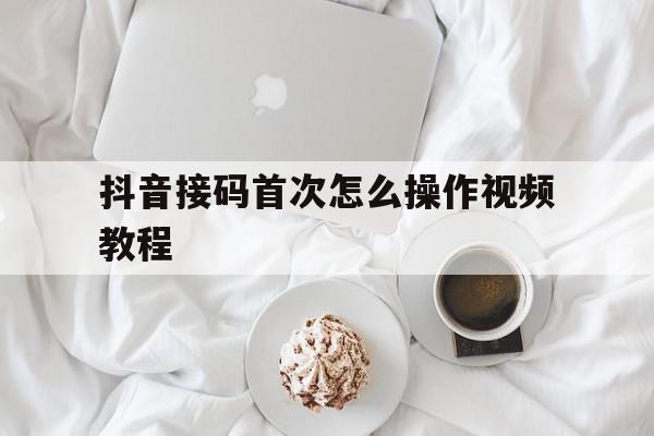 抖音接码首次怎么操作视频教程 抖音接码首次怎么操作视频教程