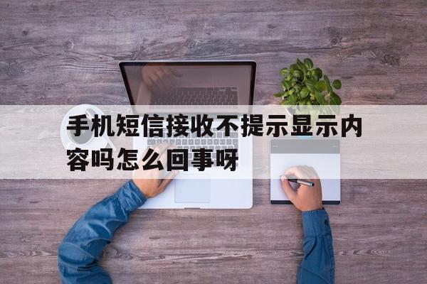 手机短信接收不提示显示内容吗怎么回事呀 手机短信接收不提示显示内容吗怎么回事呀