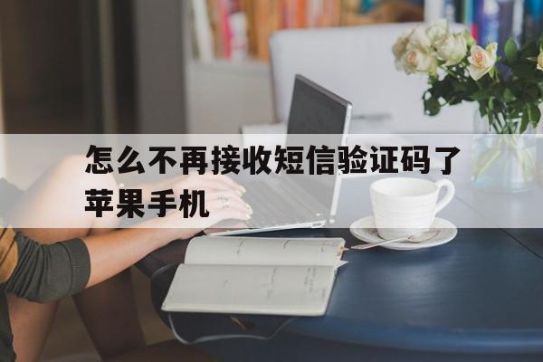 怎么不再接收短信验证码了苹果手机 怎么不再接收短信验证码了苹果手机