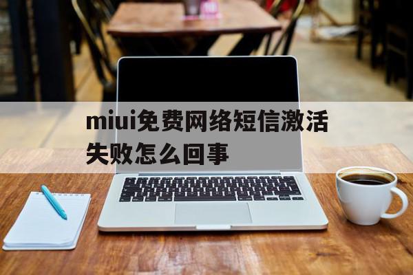 miui免费网络短信激活失败怎么回事 miui免费网络短信激活失败怎么回事