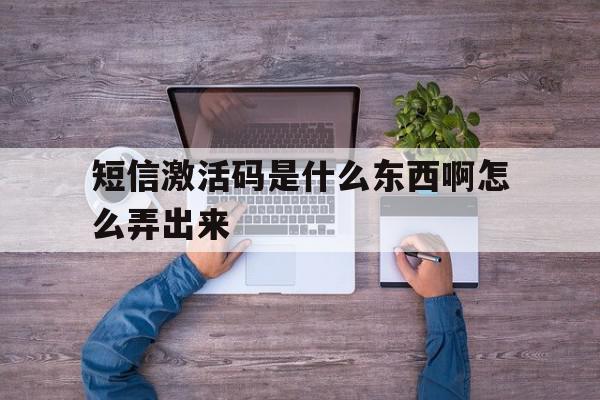 短信激活码是什么东西啊怎么弄出来 短信激活码是什么东西啊怎么弄出来