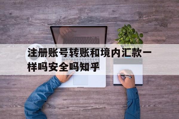 注册账号转账和境内汇款一样吗安全吗知乎的简单介绍 注册账号转账和境内汇款一样吗安全吗知乎的简单介绍