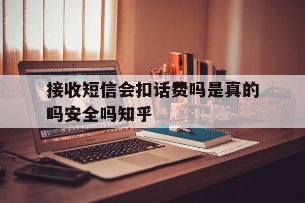 关于接收短信会扣话费吗是真的吗安全吗知乎的信息 关于接收短信会扣话费吗是真的吗安全吗知乎的信息