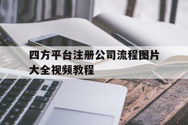 四方平台注册公司流程图片大全视频教程 四方平台注册公司流程图片大全视频教程