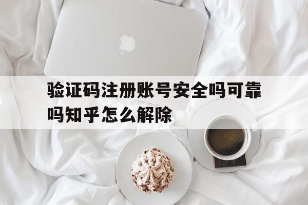 验证码注册账号安全吗可靠吗知乎怎么解除 验证码注册账号安全吗可靠吗知乎怎么解除