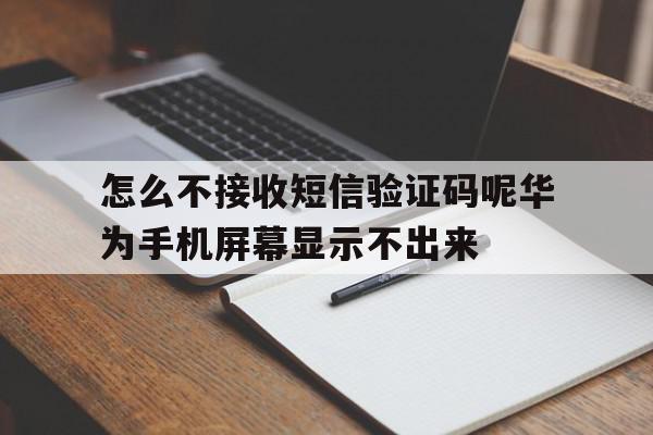 包含怎么不接收短信验证码呢华为手机屏幕显示不出来的词条 包含怎么不接收短信验证码呢华为手机屏幕显示不出来的词条