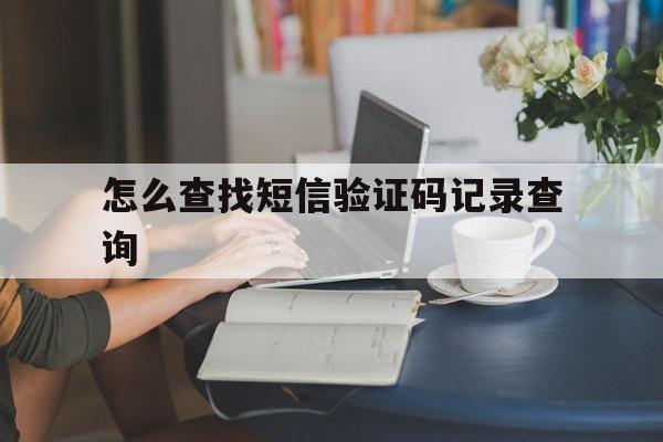 怎么查找短信验证码记录查询 怎么查找短信验证码记录查询