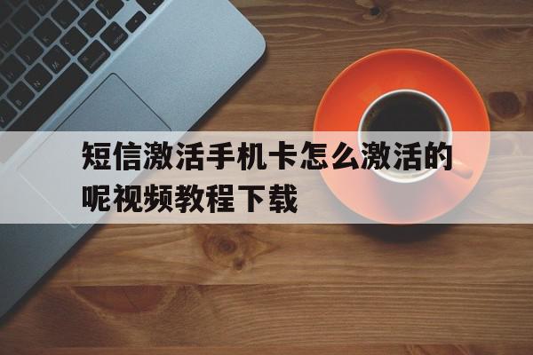 短信激活手机卡怎么激活的呢视频教程下载的简单介绍 短信激活手机卡怎么激活的呢视频教程下载的简单介绍