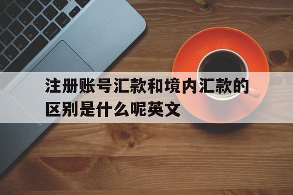 注册账号汇款和境内汇款的区别是什么呢英文