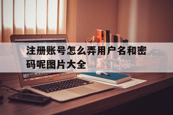 注册账号怎么弄用户名和密码呢图片大全的简单介绍 注册账号怎么弄用户名和密码呢图片大全的简单介绍