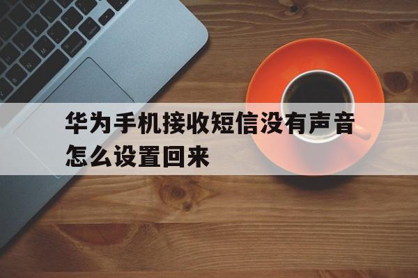 华为手机接收短信没有声音怎么设置回来 华为手机接收短信没有声音怎么设置回来