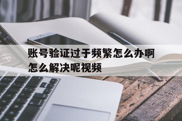 账号验证过于频繁怎么办啊怎么解决呢视频 账号验证过于频繁怎么办啊怎么解决呢视频