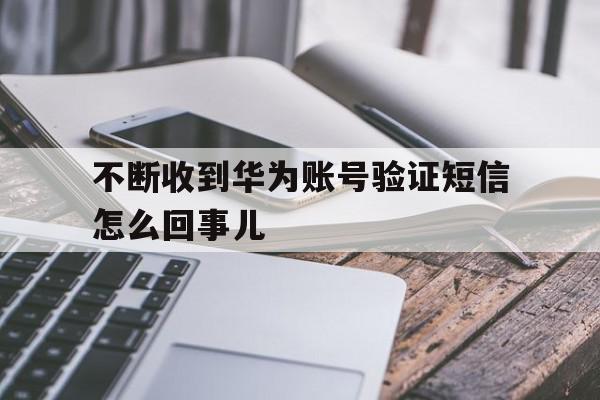 不断收到华为账号验证短信怎么回事儿 不断收到华为账号验证短信怎么回事儿