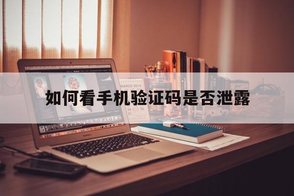 如何看手机验证码是否泄露 如何看手机验证码是否泄露