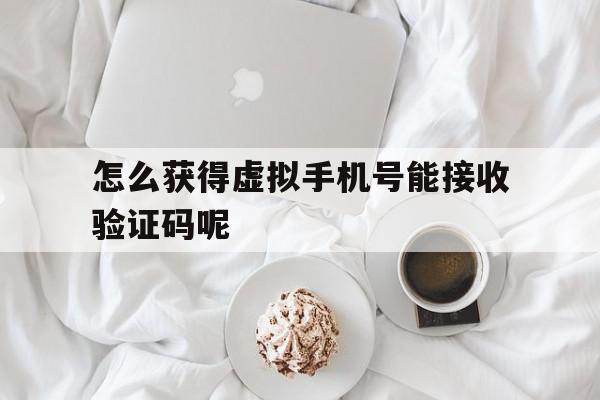 怎么获得虚拟手机号能接收验证码呢 怎么获得虚拟手机号能接收验证码呢