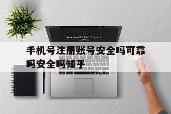 手机号注册账号安全吗可靠吗安全吗知乎的简单介绍 手机号注册账号安全吗可靠吗安全吗知乎的简单介绍