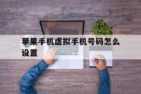 苹果手机虚拟手机号码怎么设置 苹果手机虚拟手机号码怎么设置