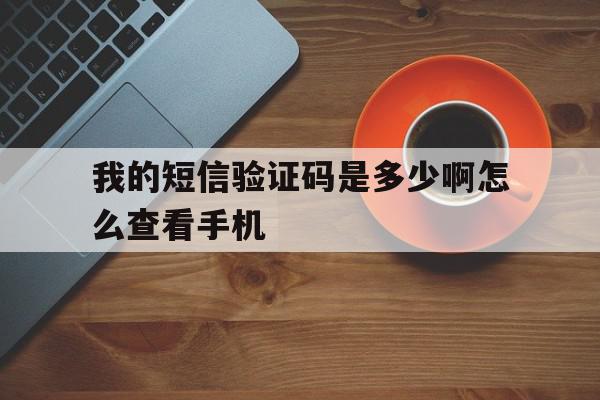我的短信验证码是多少啊怎么查看手机 我的短信验证码是多少啊怎么查看手机