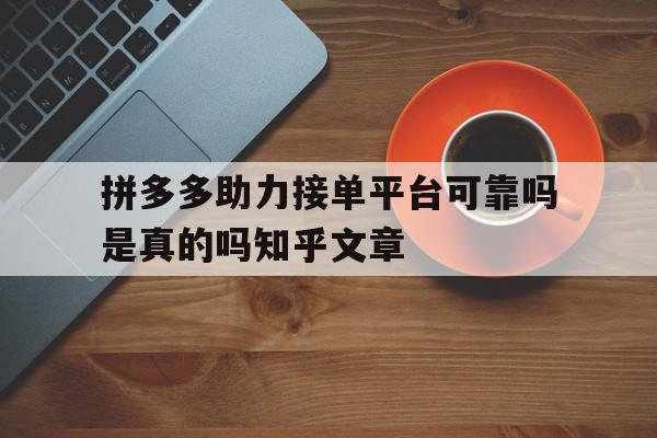 关于拼多多助力接单平台可靠吗是真的吗知乎文章的信息 关于拼多多助力接单平台可靠吗是真的吗知乎文章的信息