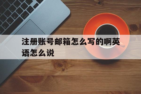 注册账号邮箱怎么写的啊英语怎么说 注册账号邮箱怎么写的啊英语怎么说