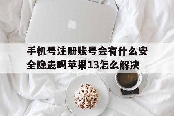 包含手机号注册账号会有什么安全隐患吗苹果13怎么解决的词条
