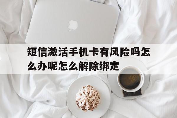 包含短信激活手机卡有风险吗怎么办呢怎么解除绑定的词条 包含短信激活手机卡有风险吗怎么办呢怎么解除绑定的词条