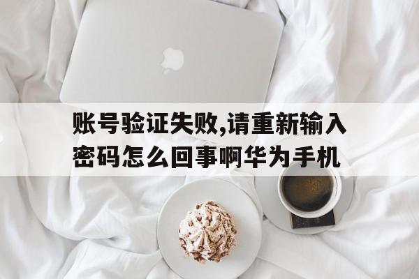 账号验证失败,请重新输入密码怎么回事啊华为手机的简单介绍 账号验证失败,请重新输入密码怎么回事啊华为手机的简单介绍