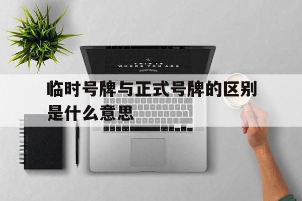 临时号牌与正式号牌的区别是什么意思 临时号牌与正式号牌的区别是什么意思