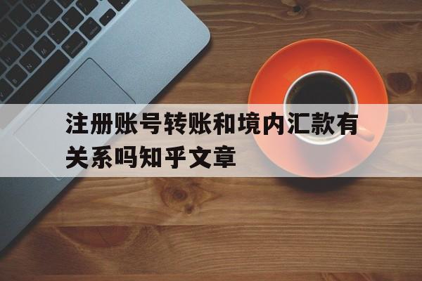 关于注册账号转账和境内汇款有关系吗知乎文章的信息 关于注册账号转账和境内汇款有关系吗知乎文章的信息