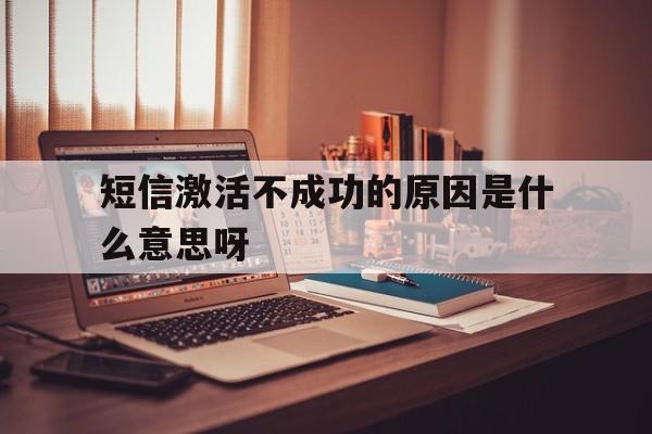 短信激活不成功的原因是什么意思呀 短信激活不成功的原因是什么意思呀