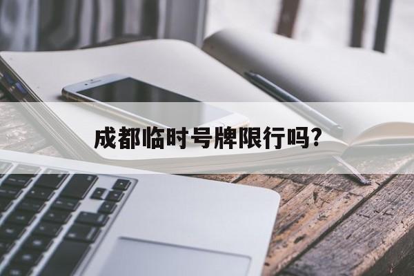 成都临时号牌限行吗? 成都临时号牌限行吗?